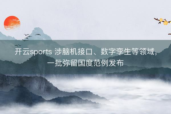 开云sports 涉脑机接口、数字孪生等领域，一批弥留国度范例发布