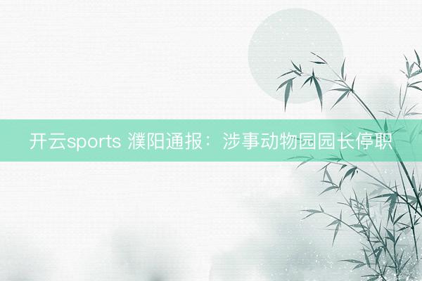 开云sports 濮阳通报：涉事动物园园长停职