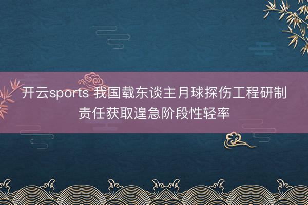 开云sports 我国载东谈主月球探伤工程研制责任获取遑急阶段性轻率