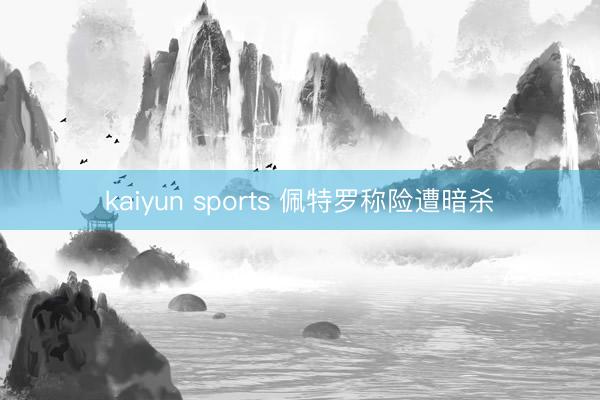 kaiyun sports 佩特罗称险遭暗杀