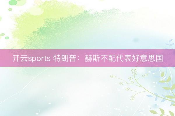 开云sports 特朗普：赫斯不配代表好意思国