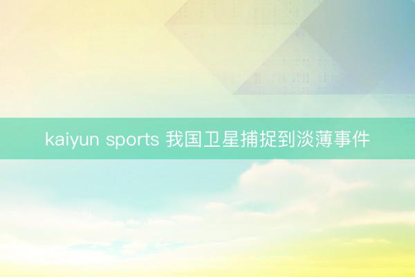 kaiyun sports 我国卫星捕捉到淡薄事件