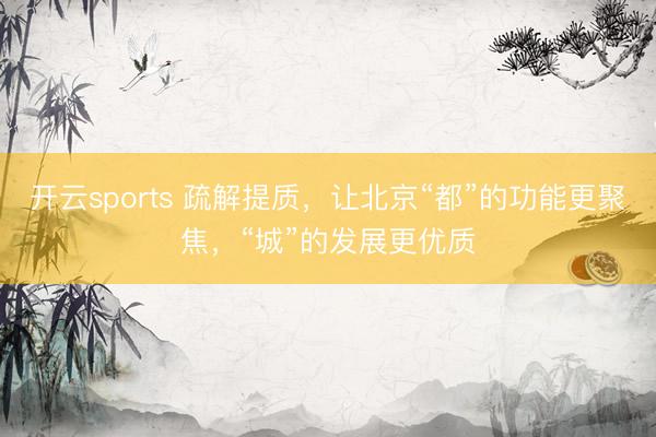 开云sports 疏解提质，让北京“都”的功能更聚焦，“城”的发展更优质