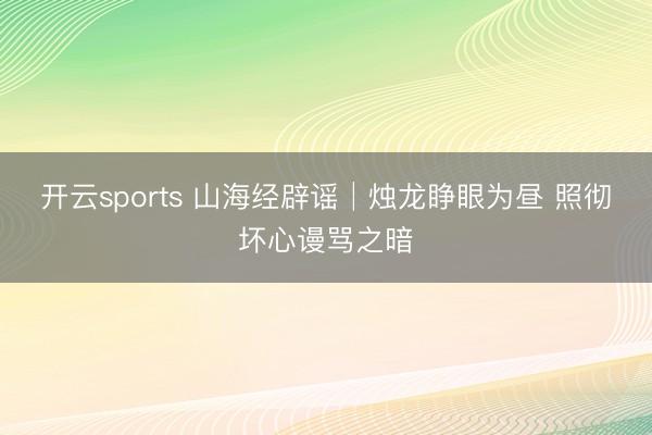 开云sports 山海经辟谣│烛龙睁眼为昼 照彻坏心谩骂之暗