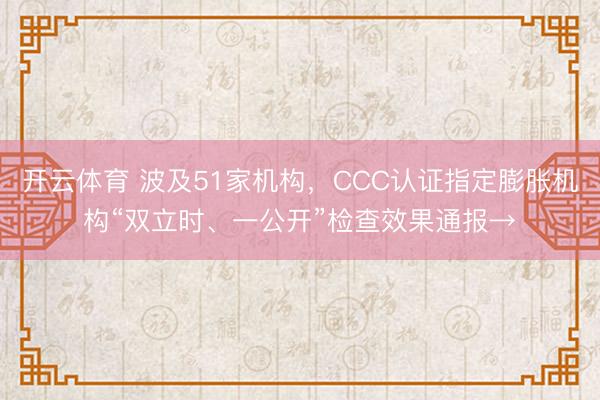 开云体育 波及51家机构，CCC认证指定膨胀机构“双立时、一公开”检查效果通报→