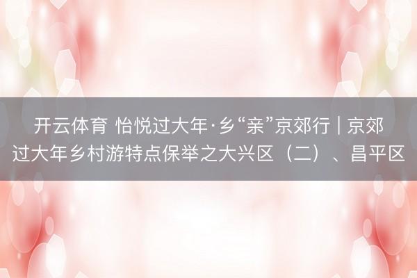 开云体育 怡悦过大年·乡“亲”京郊行 | 京郊过大年乡村游特点保举之大兴区（二）、昌平区