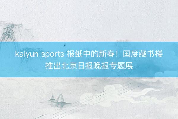 kaiyun sports 报纸中的新春！国度藏书楼推出北京日报晚报专题展