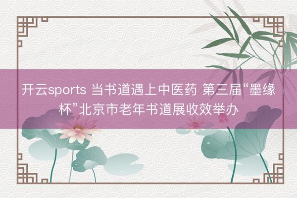 开云sports 当书道遇上中医药 第三届“墨缘杯”北京市老年书道展收效举办