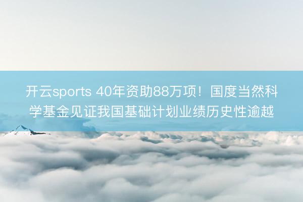 开云sports 40年资助88万项！国度当然科学基金见证我国基础计划业绩历史性逾越
