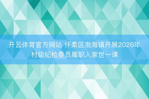 开云体育官方网站 怀柔区渤海镇开展2026年村级纪检委员履职入家世一课