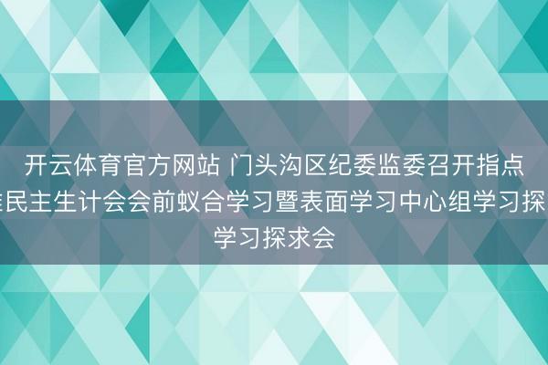 开云体育官方网站 门头沟区纪委监委召开指点班难民主生计会会前蚁合学习暨表面学习中心组学习探求会