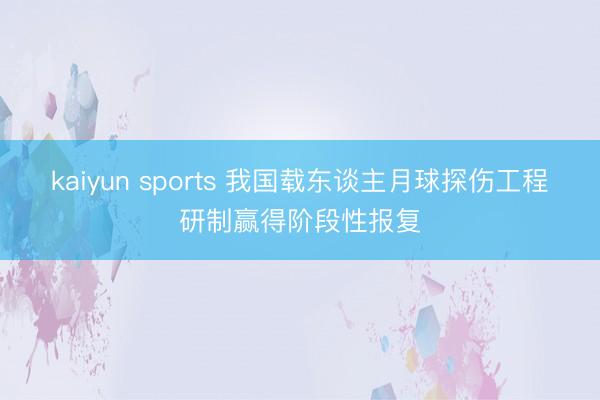 kaiyun sports 我国载东谈主月球探伤工程研制赢得阶段性报复