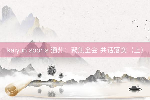kaiyun sports 通州：聚焦全会 共话落实（上）