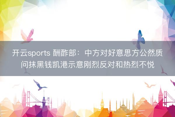 开云sports 酬酢部：中方对好意思方公然质问抹黑钱凯港示意刚烈反对和热烈不悦