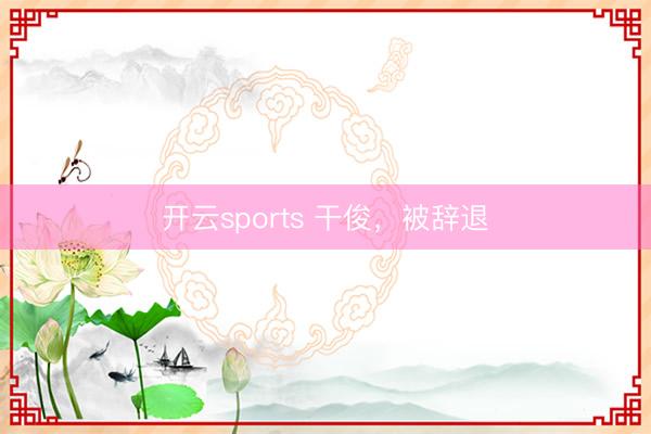 开云sports 干俊，被辞退