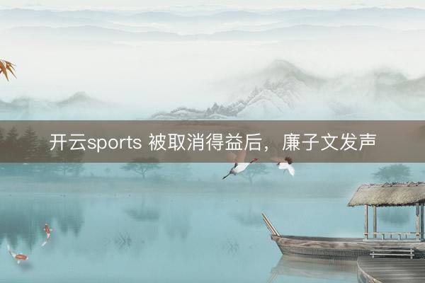 开云sports 被取消得益后，廉子文发声