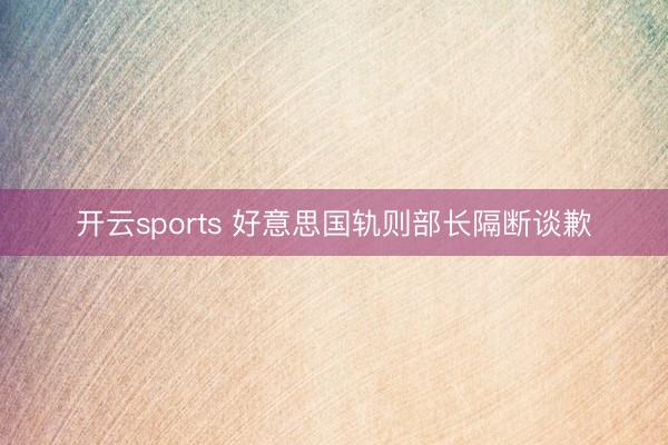 开云sports 好意思国轨则部长隔断谈歉