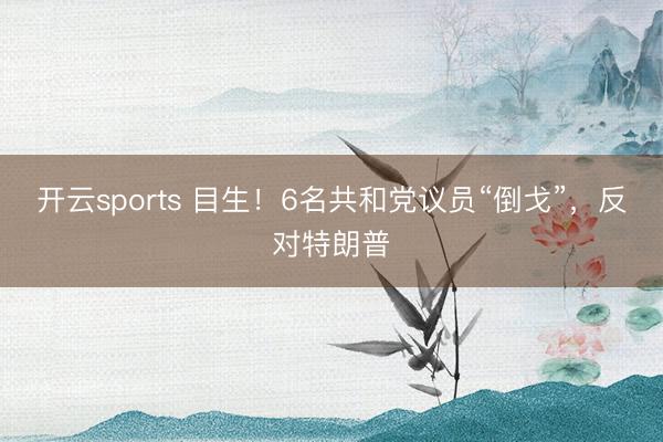 开云sports 目生！6名共和党议员“倒戈”，反对特朗普