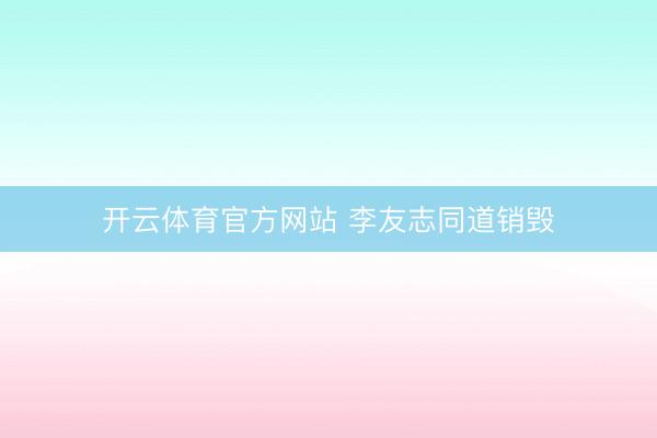 开云体育官方网站 李友志同道销毁