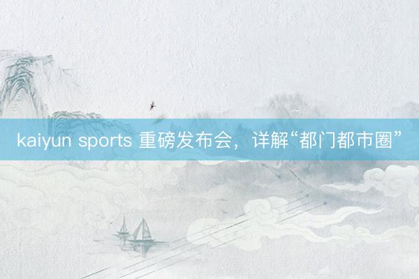 kaiyun sports 重磅发布会，详解“都门都市圈”