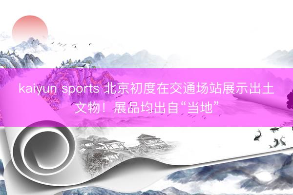 kaiyun sports 北京初度在交通场站展示出土文物！展品均出自“当地”