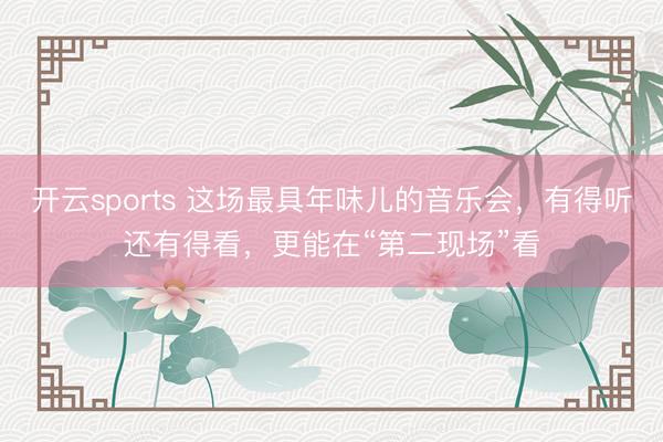 开云sports 这场最具年味儿的音乐会，有得听还有得看，更能在“第二现场”看