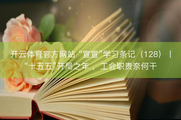 开云体育官方网站 “宣宣”学习条记（128）丨“十五五”开局之年 ，工会职责奈何干