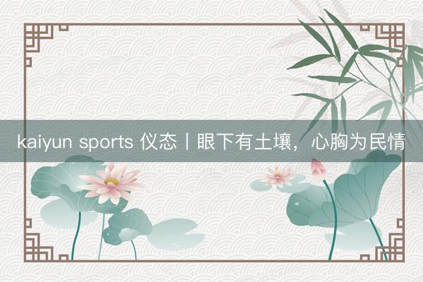 kaiyun sports 仪态丨眼下有土壤，心胸为民情