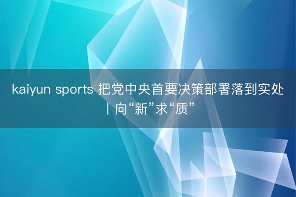 kaiyun sports 把党中央首要决策部署落到实处丨向“新”求“质”