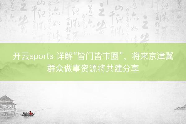 开云sports 详解“皆门皆市圈”，将来京津冀群众做事资源将共建分享