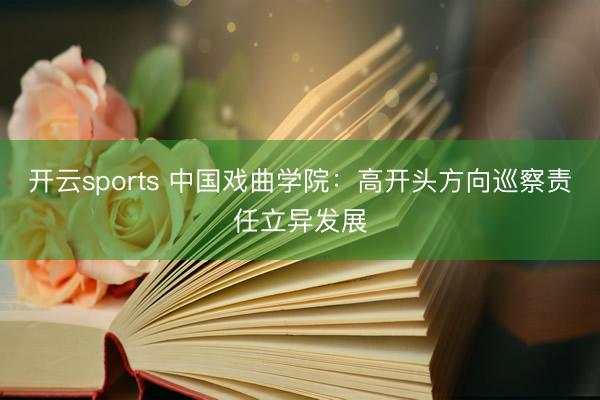 开云sports 中国戏曲学院：高开头方向巡察责任立异发展