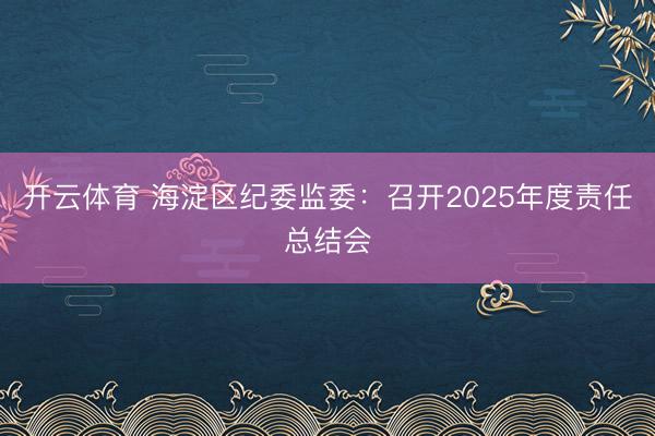 开云体育 海淀区纪委监委：召开2025年度责任总结会