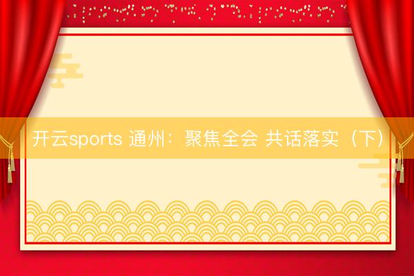开云sports 通州：聚焦全会 共话落实（下）