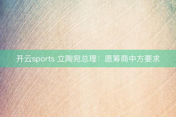开云sports 立陶宛总理：愿筹商中方要求