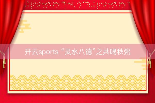 开云sports “灵水八德”之共喝秋粥