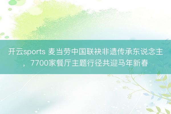 开云sports 麦当劳中国联袂非遗传承东说念主，7700家餐厅主题行径共迎马年新春