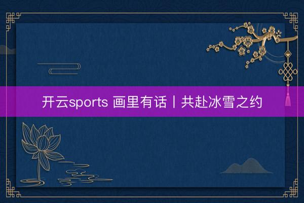 开云sports 画里有话丨共赴冰雪之约