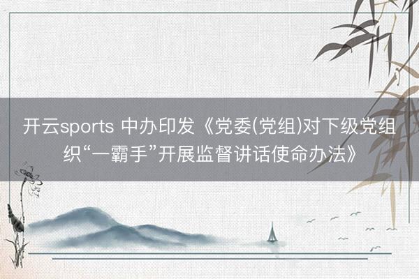 开云sports 中办印发《党委(党组)对下级党组织“一霸手”开展监督讲话使命办法》