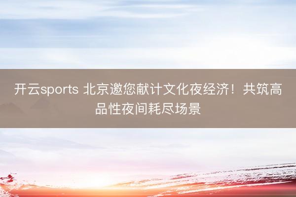 开云sports 北京邀您献计文化夜经济！共筑高品性夜间耗尽场景