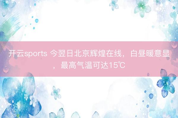 开云sports 今翌日北京辉煌在线，白昼暖意显，最高气温可达15℃