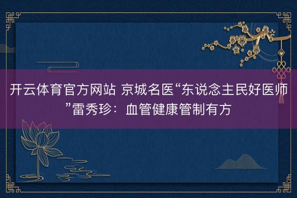 开云体育官方网站 京城名医“东说念主民好医师”雷秀珍：血管健康管制有方