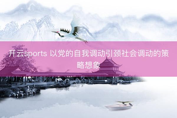 开云sports 以党的自我调动引颈社会调动的策略想象