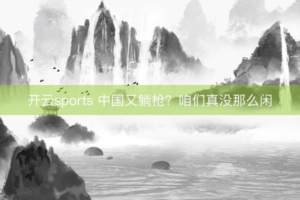 开云sports 中国又躺枪？咱们真没那么闲