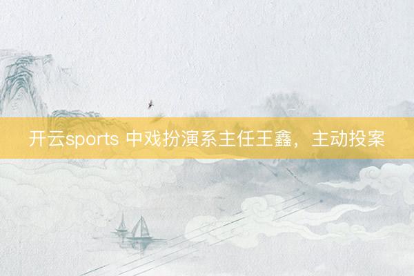 开云sports 中戏扮演系主任王鑫，主动投案