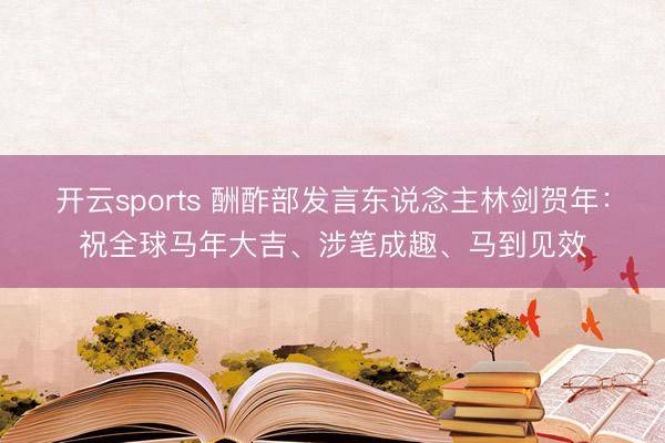 开云sports 酬酢部发言东说念主林剑贺年：祝全球马年大吉、涉笔成趣、马到见效