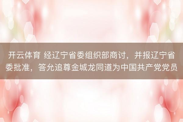 开云体育 经辽宁省委组织部商讨，并报辽宁省委批准，答允追尊金城龙同道为中国共产党党员