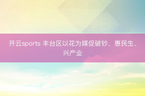 开云sports 丰台区以花为媒促破钞、惠民生、兴产业
