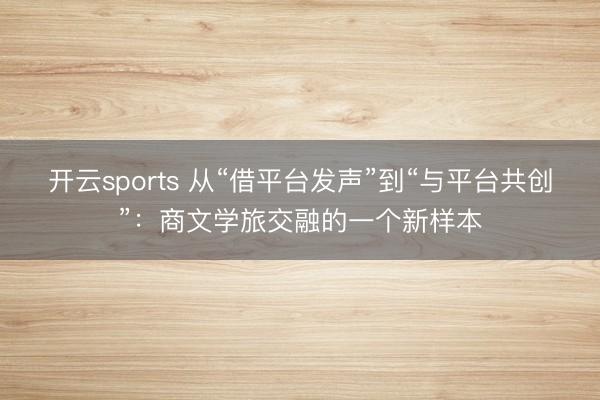 开云sports 从“借平台发声”到“与平台共创”：商文学旅交融的一个新样本