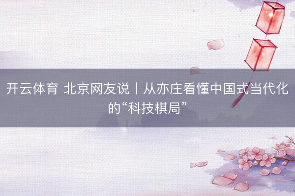 开云体育 北京网友说丨从亦庄看懂中国式当代化的“科技棋局”
