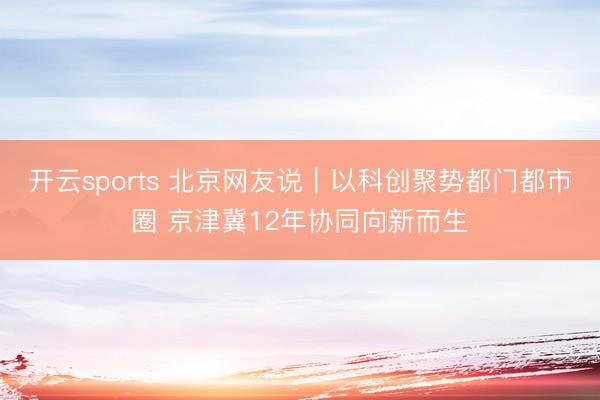 开云sports 北京网友说｜以科创聚势都门都市圈 京津冀12年协同向新而生